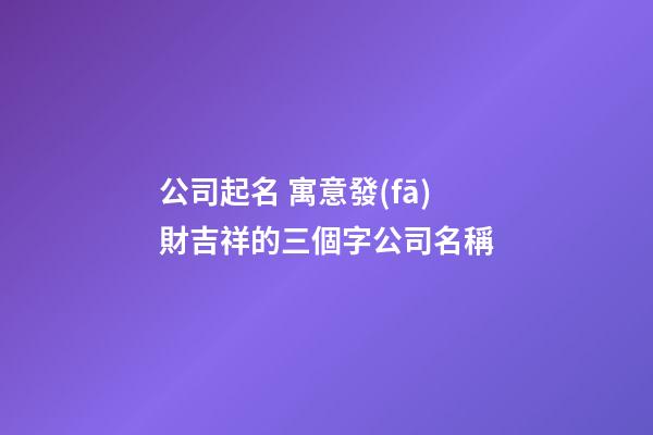 公司起名 寓意發(fā)財吉祥的三個字公司名稱-第1張-公司起名-玄機派